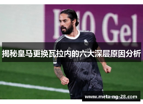 揭秘皇马更换瓦拉内的六大深层原因分析