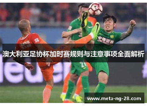 澳大利亚足协杯加时赛规则与注意事项全面解析 澳大利亚足协杯加时赛规则与注意事项全面解析