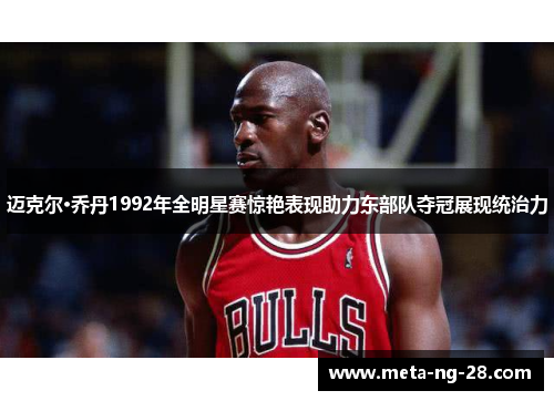 迈克尔·乔丹1992年全明星赛惊艳表现助力东部队夺冠展现统治力