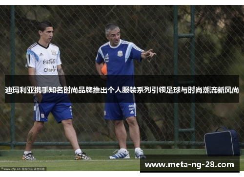 迪玛利亚携手知名时尚品牌推出个人服装系列引领足球与时尚潮流新风尚
