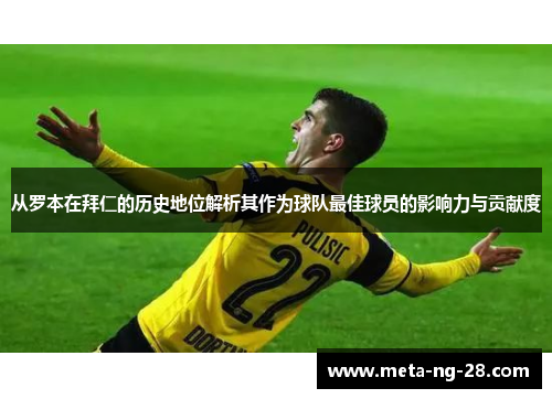 从罗本在拜仁的历史地位解析其作为球队最佳球员的影响力与贡献度