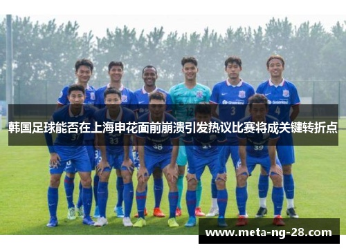韩国足球能否在上海申花面前崩溃引发热议比赛将成关键转折点 韩国足球能否在上海申花面前崩溃引发热议比赛将成关键转折点