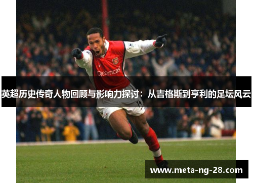 英超历史传奇人物回顾与影响力探讨：从吉格斯到亨利的足坛风云