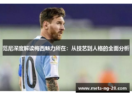 范尼深度解读梅西魅力所在：从技艺到人格的全面分析