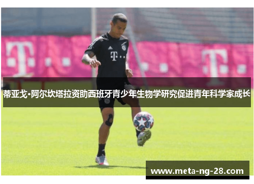 蒂亚戈·阿尔坎塔拉资助西班牙青少年生物学研究促进青年科学家成长 蒂亚戈·阿尔坎塔拉资助西班牙青少年生物学研究促进青年科学家成长