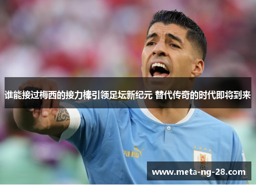 谁能接过梅西的接力棒引领足坛新纪元 替代传奇的时代即将到来