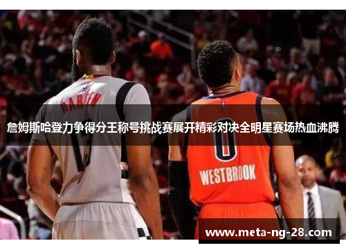 詹姆斯哈登力争得分王称号挑战赛展开精彩对决全明星赛场热血沸腾 詹姆斯哈登力争得分王称号挑战赛展开精彩对决全明星赛场热血沸腾