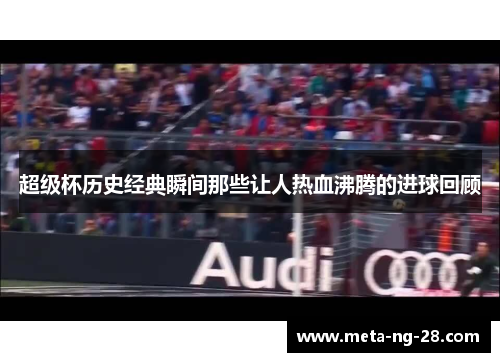 超级杯历史经典瞬间那些让人热血沸腾的进球回顾 超级杯历史经典瞬间那些让人热血沸腾的进球回顾