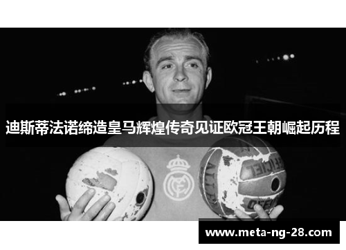 迪斯蒂法诺缔造皇马辉煌传奇见证欧冠王朝崛起历程 迪斯蒂法诺缔造皇马辉煌传奇见证欧冠王朝崛起历程