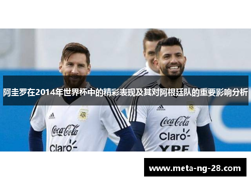 阿圭罗在2014年世界杯中的精彩表现及其对阿根廷队的重要影响分析 阿圭罗在2014年世界杯中的精彩表现及其对阿根廷队的重要影响分析