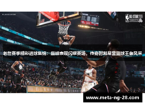 老詹赛季精彩进球集锦：巅峰表现闪耀赛场，传奇时刻尽显篮球王者风采