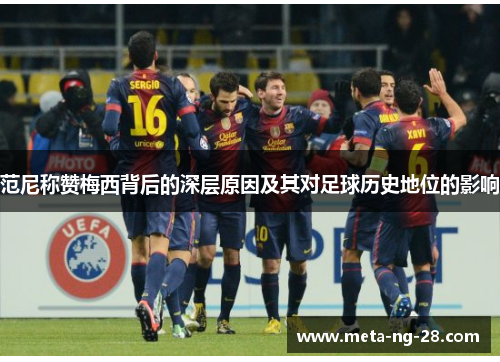 范尼称赞梅西背后的深层原因及其对足球历史地位的影响