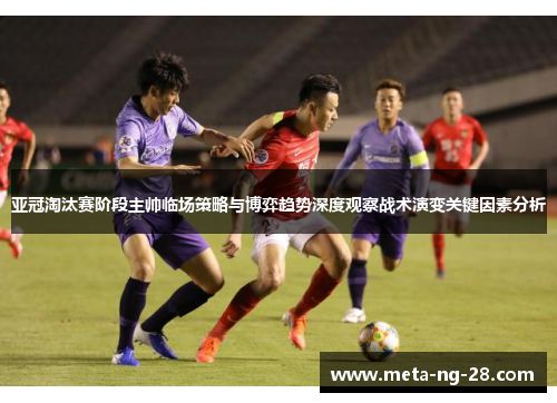 亚冠淘汰赛阶段主帅临场策略与博弈趋势深度观察战术演变关键因素分析