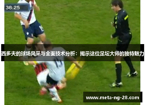西多夫的球场风采与全面技术分析:揭示这位足坛大师的独特魅力 西多夫的球场风采与全面技术分析:揭示这位足坛大师的独特魅力