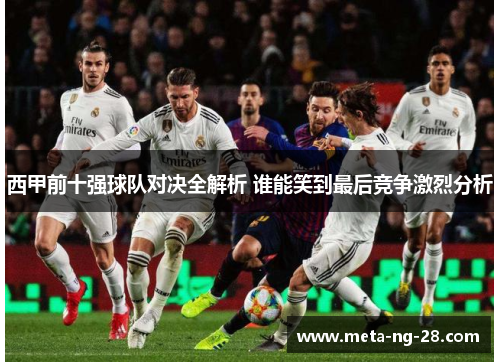 西甲前十强球队对决全解析 谁能笑到最后竞争激烈分析 西甲前十强球队对决全解析 谁能笑到最后竞争激烈分析