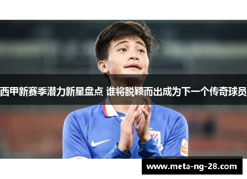 西甲新赛季潜力新星盘点 谁将脱颖而出成为下一个传奇球员