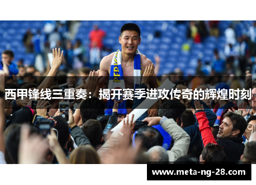西甲锋线三重奏：揭开赛季进攻传奇的辉煌时刻
