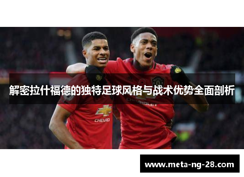 解密拉什福德的独特足球风格与战术优势全面剖析