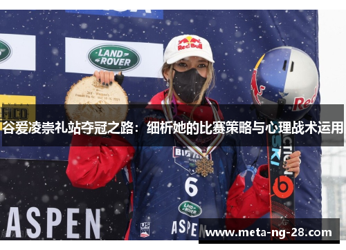 谷爱凌崇礼站夺冠之路:细析她的比赛策略与心理战术运用 谷爱凌崇礼站夺冠之路:细析她的比赛策略与心理战术运用
