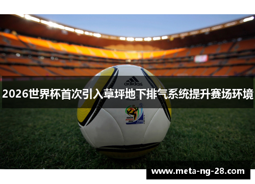 2026世界杯首次引入草坪地下排气系统提升赛场环境 2026世界杯首次引入草坪地下排气系统提升赛场环境