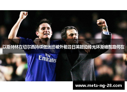 以斯特林在切尔西持续低迷终被外租昔日英超边锋光环渐暗前路何在