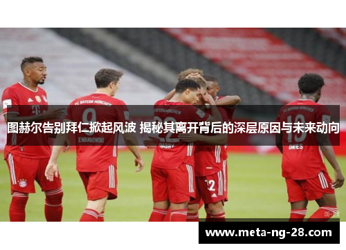 图赫尔告别拜仁掀起风波 揭秘其离开背后的深层原因与未来动向