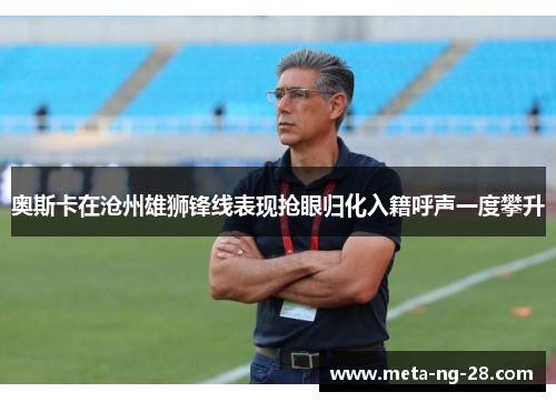 奥斯卡在沧州雄狮锋线表现抢眼归化入籍呼声一度攀升