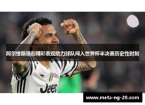 阿尔维斯领衔精彩表现助力球队闯入世界杯半决赛历史性时刻
