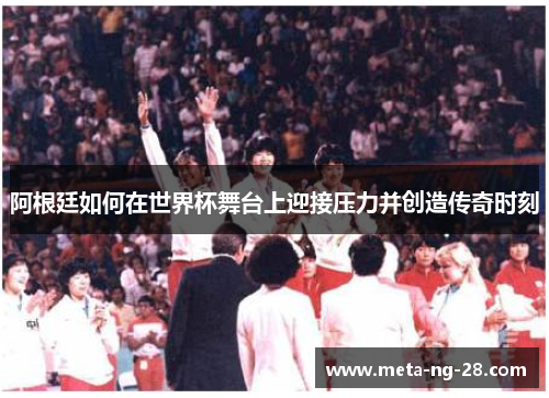 阿根廷如何在世界杯舞台上迎接压力并创造传奇时刻 阿根廷如何在世界杯舞台上迎接压力并创造传奇时刻