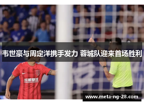 韦世豪与周定洋携手发力 蓉城队迎来首场胜利 韦世豪与周定洋携手发力 蓉城队迎来首场胜利