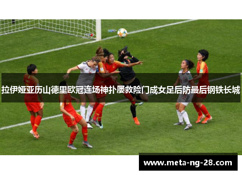 拉伊娅亚历山德里欧冠连场神扑屡救险门成女足后防最后钢铁长城 拉伊娅亚历山德里欧冠连场神扑屡救险门成女足后防最后钢铁长城