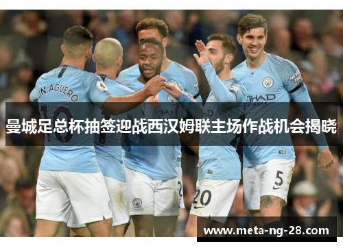 曼城足总杯抽签迎战西汉姆联主场作战机会揭晓 曼城足总杯抽签迎战西汉姆联主场作战机会揭晓